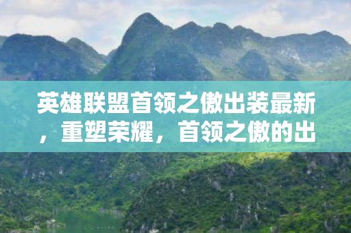 英雄联盟首领之傲出装最新,重塑荣耀,首领之傲的出装策略 英雄联盟首领之傲出装最新,重塑荣耀,首领之傲的出装策略