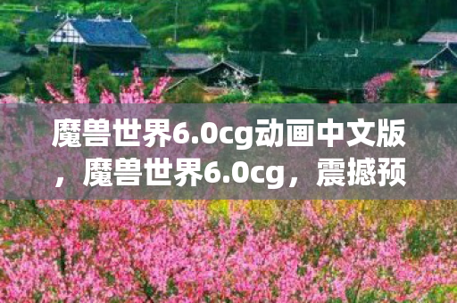 魔兽世界6.0cg动画中文版,魔兽世界6.0cg,震撼预告背后的制作揭秘 魔兽世界6.0cg动画中文版,魔兽世界6.0cg,震撼预告背后的制作揭秘