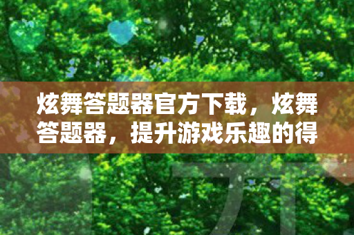 炫舞答题器官方下载,炫舞答题器,提升游戏乐趣的得力助手 炫舞答题器官方下载,炫舞答题器,提升游戏乐趣的得力助手