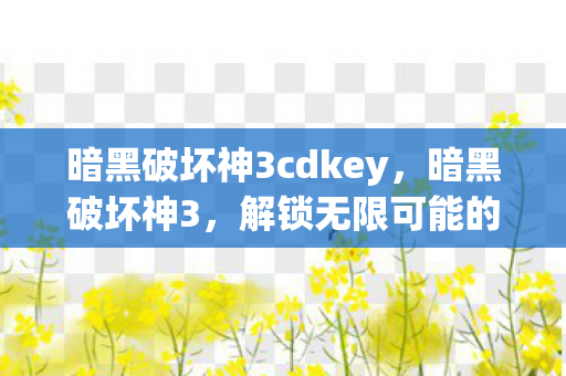 暗黑破坏神3cdkey,暗黑破坏神3,解锁无限可能的CDKEY 暗黑破坏神3cdkey,暗黑破坏神3,解锁无限可能的CDKEY
