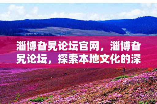 淄博旮旯论坛官网,淄博旮旯论坛,探索本地文化的深度与广度 淄博旮旯论坛官网,淄博旮旯论坛,探索本地文化的深度与广度