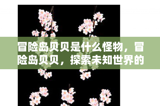 冒险岛贝贝是什么怪物,冒险岛贝贝,探索未知世界的奇妙之旅 冒险岛贝贝是什么怪物,冒险岛贝贝,探索未知世界的奇妙之旅