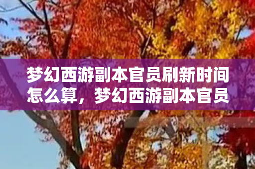 梦幻西游副本官员刷新时间怎么算,梦幻西游副本官员刷新时间详解 梦幻西游副本官员刷新时间怎么算,梦幻西游副本官员刷新时间详解