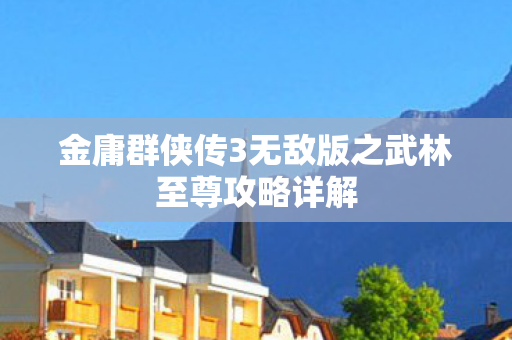金庸群侠传3无敌版之武林至尊攻略详解 金庸群侠传3无敌版之武林至尊攻略详解