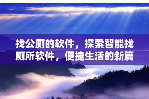 找公厕的软件,探索智能找厕所软件,便捷生活的新篇章 找公厕的软件,探索智能找厕所软件,便捷生活的新篇章