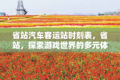 省站汽车客运站时刻表,省站,探索游戏世界的多元体验与官方服务的独特优势 省站汽车客运站时刻表,省站,探索游戏世界的多元体验与官方服务的独特优势