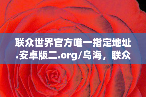 联众世界官方唯一指定地址.安卓版二.org/乌海,联众世界官方,经典游戏的传承与革新 联众世界官方唯一指定地址.安卓版二.org/乌海,联众世界官方,经典游戏的传承与革新