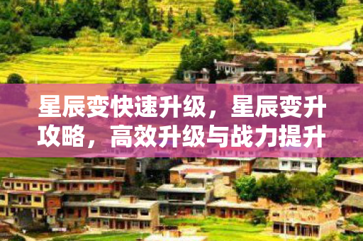 星辰变快速升级，星辰变升攻略，高效升级与战力提升全解析