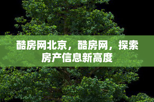 酷房网北京，酷房网，探索房产信息新高度