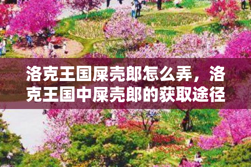 洛克王国屎壳郎怎么弄,洛克王国中屎壳郎的获取途径 洛克王国屎壳郎怎么弄,洛克王国中屎壳郎的获取途径