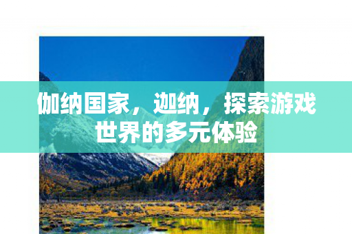 伽纳国家,迦纳,探索游戏世界的多元体验 伽纳国家,迦纳,探索游戏世界的多元体验