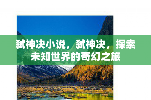 弑神决小说,弑神决,探索未知世界的奇幻之旅 弑神决小说,弑神决,探索未知世界的奇幻之旅