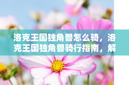 洛克王国独角兽怎么骑，洛克王国独角兽骑行指南，解锁独特体验