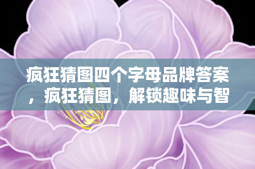 疯狂猜图四个字母品牌答案,疯狂猜图,解锁趣味与智慧的奇妙之旅 疯狂猜图四个字母品牌答案,疯狂猜图,解锁趣味与智慧的奇妙之旅