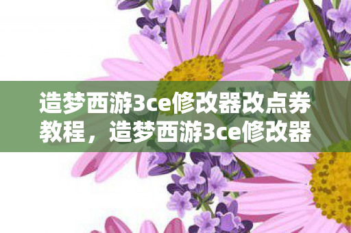 造梦西游3ce修改器改点券教程,造梦西游3ce修改器,解锁无限可能的冒险之旅 造梦西游3ce修改器改点券教程,造梦西游3ce修改器,解锁无限可能的冒险之旅
