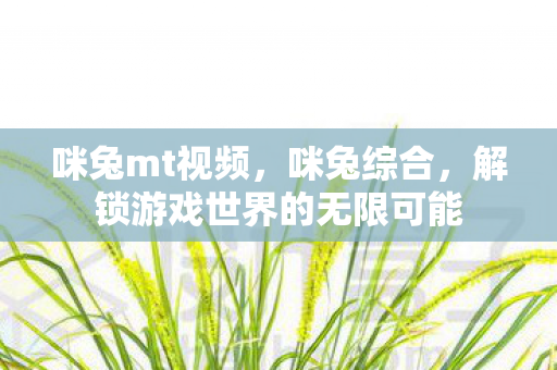 咪兔mt视频,咪兔综合,解锁游戏世界的无限可能 咪兔mt视频,咪兔综合,解锁游戏世界的无限可能