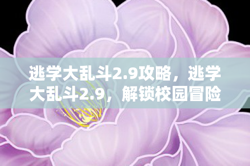 逃学大乱斗2.9攻略,逃学大乱斗2.9,解锁校园冒险新篇章 逃学大乱斗2.9攻略,逃学大乱斗2.9,解锁校园冒险新篇章