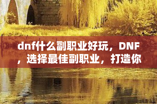 dnf什么副职业好玩,DNF,选择最佳副职业,打造你的专属角色 dnf什么副职业好玩,DNF,选择最佳副职业,打造你的专属角色