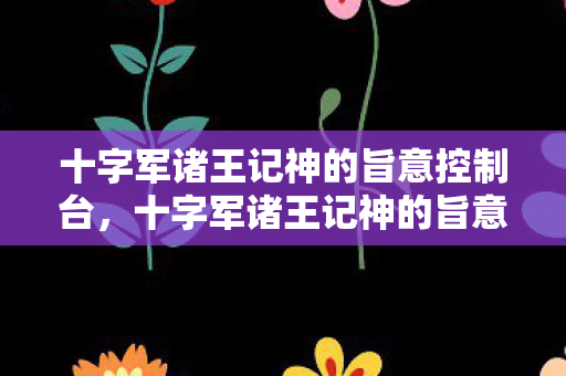 十字军诸王记神的旨意控制台,十字军诸王记神的旨意 十字军诸王记神的旨意控制台,十字军诸王记神的旨意