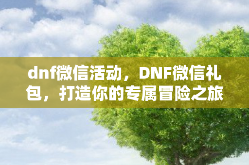 dnf微信活动,DNF微信礼包,打造你的专属冒险之旅 dnf微信活动,DNF微信礼包,打造你的专属冒险之旅