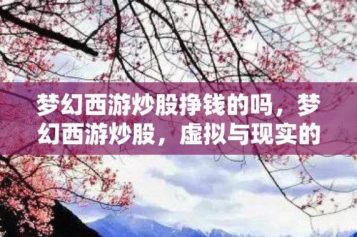 梦幻西游炒股挣钱的吗,梦幻西游炒股,虚拟与现实的财富交织 梦幻西游炒股挣钱的吗,梦幻西游炒股,虚拟与现实的财富交织