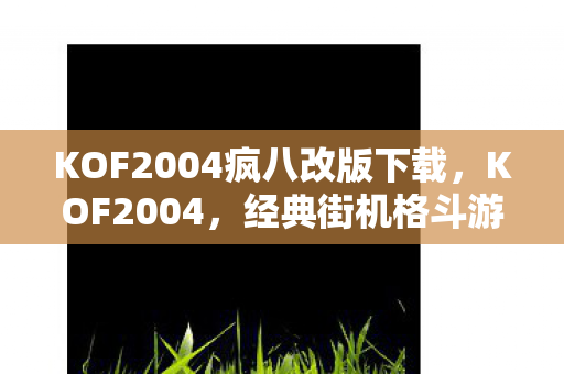 KOF2004疯八改版下载,KOF2004,经典街机格斗游戏的传奇重生 KOF2004疯八改版下载,KOF2004,经典街机格斗游戏的传奇重生