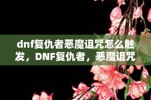 dnf复仇者恶魔诅咒怎么触发，DNF复仇者，恶魔诅咒的深渊探索
