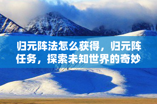 归元阵法怎么获得，归元阵任务，探索未知世界的奇妙之旅