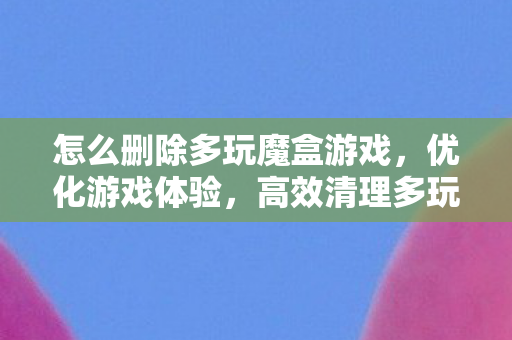怎么删除多玩魔盒游戏，优化游戏体验，高效清理多玩魔盒的方法