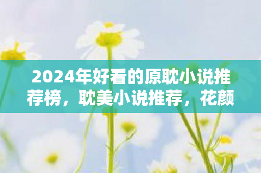 2024年好看的原耽小说推荐榜,耽美小说推荐,花颜策 2024年好看的原耽小说推荐榜,耽美小说推荐,花颜策