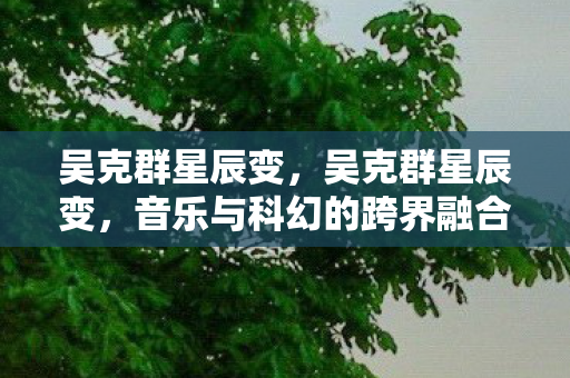 吴克群星辰变，吴克群星辰变，音乐与科幻的跨界融合