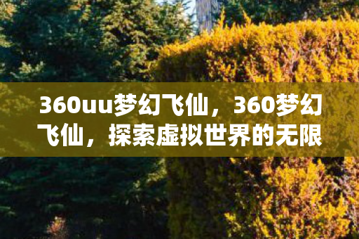 360uu梦幻飞仙，360梦幻飞仙，探索虚拟世界的无限可能