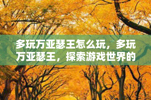 多玩万亚瑟王怎么玩,多玩万亚瑟王,探索游戏世界的奇幻之旅 多玩万亚瑟王怎么玩,多玩万亚瑟王,探索游戏世界的奇幻之旅