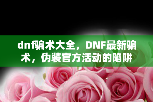 dnf骗术大全,DNF最新骗术,伪装官方活动的陷阱 dnf骗术大全,DNF最新骗术,伪装官方活动的陷阱