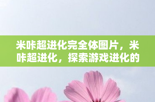 米咔超进化完全体图片,米咔超进化,探索游戏进化的奥秘 米咔超进化完全体图片,米咔超进化,探索游戏进化的奥秘