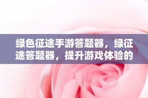 绿色征途手游答题器,绿征途答题器,提升游戏体验的得力助手 绿色征途手游答题器,绿征途答题器,提升游戏体验的得力助手