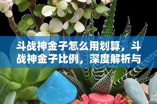 斗战神金子怎么用划算,斗战神金子比例,深度解析与游戏经济平衡 斗战神金子怎么用划算,斗战神金子比例,深度解析与游戏经济平衡