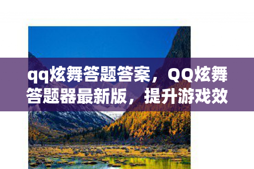 qq炫舞答题答案,QQ炫舞答题器最新版,提升游戏效率,轻松应对挑战 qq炫舞答题答案,QQ炫舞答题器最新版,提升游戏效率,轻松应对挑战