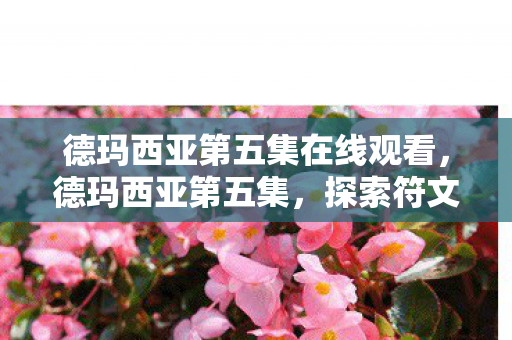 德玛西亚第五集在线观看,德玛西亚第五集,探索符文之地的神秘之旅 德玛西亚第五集在线观看,德玛西亚第五集,探索符文之地的神秘之旅