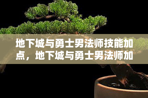 地下城与勇士男法师技能加点,地下城与勇士男法师加点策略 地下城与勇士男法师技能加点,地下城与勇士男法师加点策略