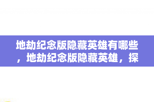 地劫纪念版隐藏英雄有哪些,地劫纪念版隐藏英雄,探寻未知的英雄之旅 地劫纪念版隐藏英雄有哪些,地劫纪念版隐藏英雄,探寻未知的英雄之旅