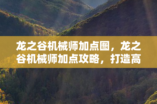 龙之谷机械师加点图,龙之谷机械师加点攻略,打造高效战斗机器 龙之谷机械师加点图,龙之谷机械师加点攻略,打造高效战斗机器
