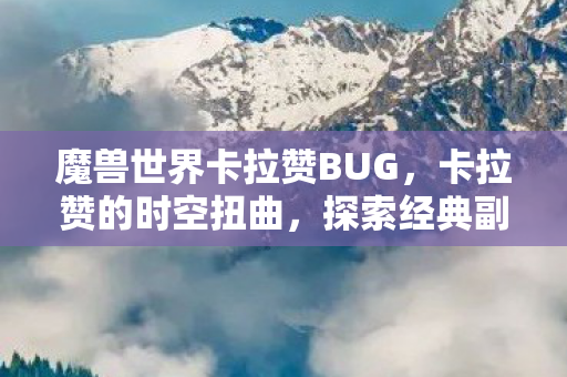 魔兽世界卡拉赞BUG,卡拉赞的时空扭曲,探索经典副本中的未解之谜 魔兽世界卡拉赞BUG,卡拉赞的时空扭曲,探索经典副本中的未解之谜