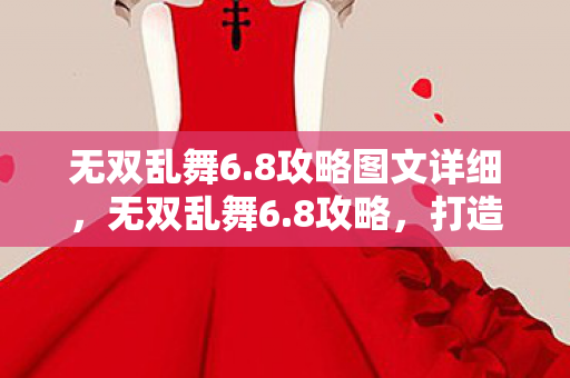 无双乱舞6.8攻略图文详细,无双乱舞6.8攻略,打造最强战力的全面指南 无双乱舞6.8攻略图文详细,无双乱舞6.8攻略,打造最强战力的全面指南