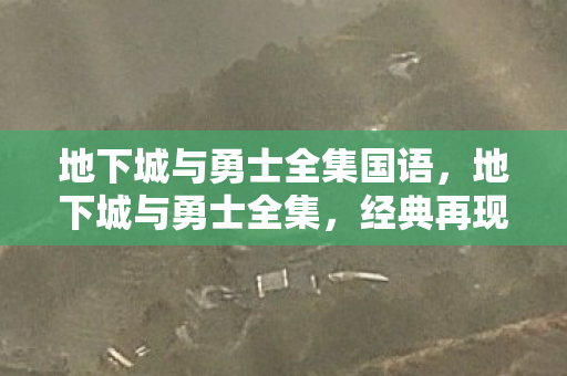 地下城与勇士全集国语，地下城与勇士全集，经典再现，情怀不灭