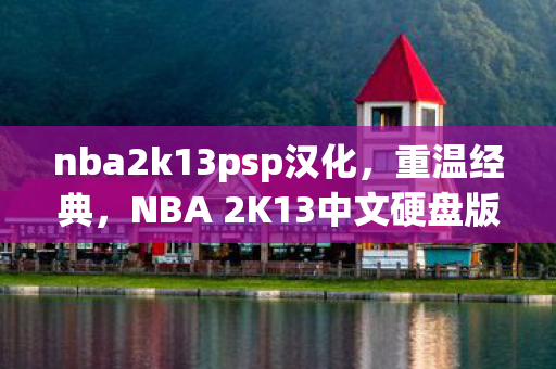 nba2k13psp汉化，重温经典，NBA 2K13中文硬盘版体验