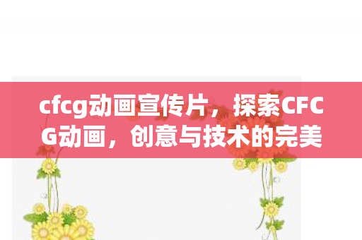 cfcg动画宣传片,探索CFCG动画,创意与技术的完美融合 cfcg动画宣传片,探索CFCG动画,创意与技术的完美融合