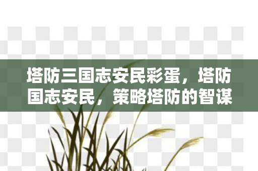 塔防三国志安民彩蛋，塔防国志安民，策略塔防的智谋与和平共处的愿景