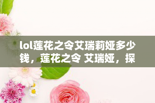 lol莲花之令艾瑞莉娅多少钱,莲花之令 艾瑞娅,探索游戏世界的奥秘 lol莲花之令艾瑞莉娅多少钱,莲花之令 艾瑞娅,探索游戏世界的奥秘