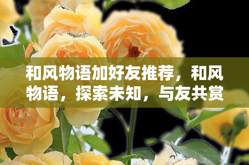 和风物语加好友推荐,和风物语,探索未知,与友共赏 和风物语加好友推荐,和风物语,探索未知,与友共赏